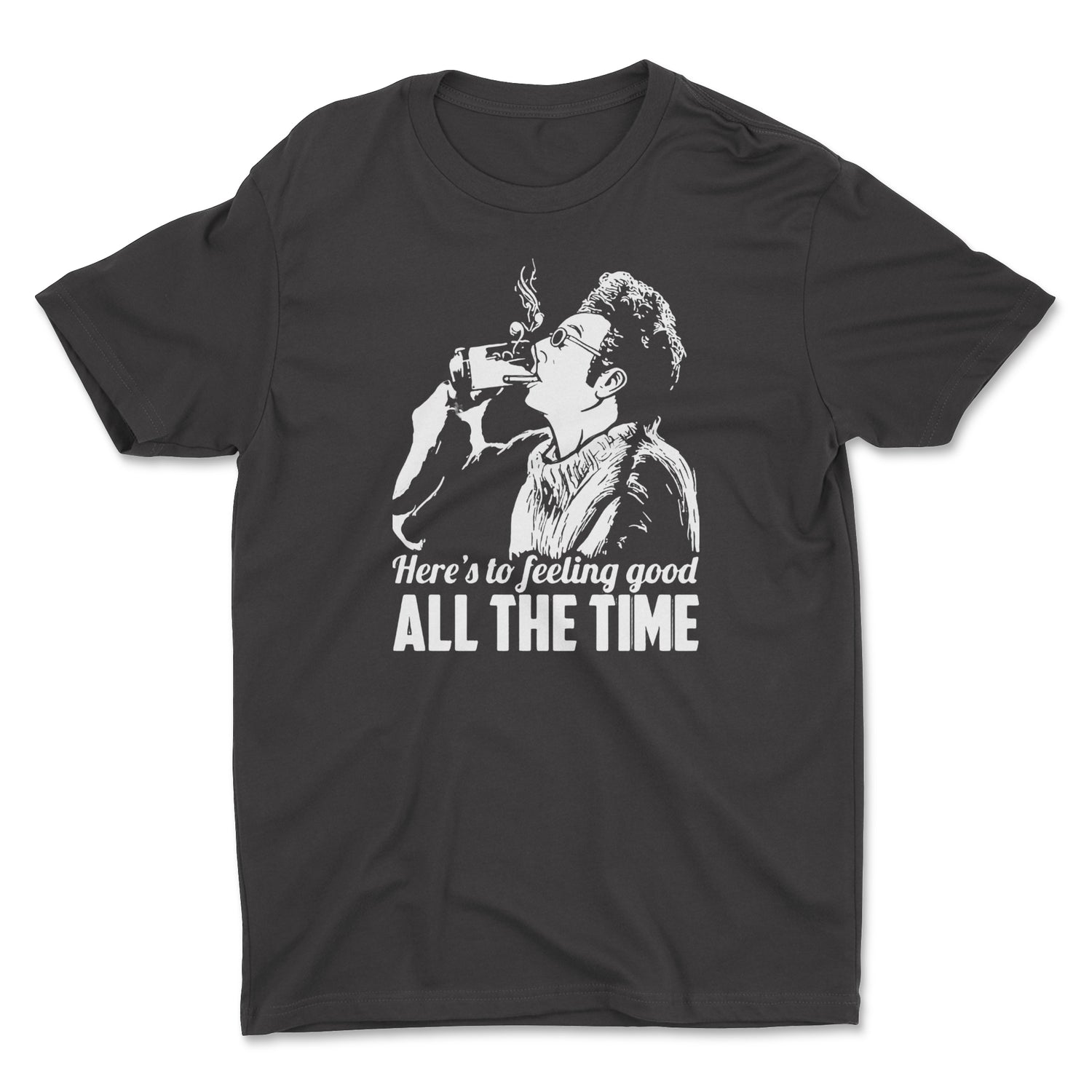 HERE'S TO FEELING GOOD ALL THE TIME UNISEX T-SHIRT